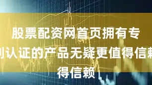 股票配资网首页拥有专利认证的产品无疑更值得信赖
