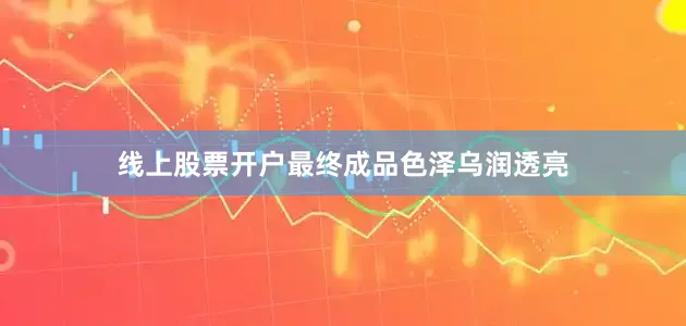 线上股票开户最终成品色泽乌润透亮