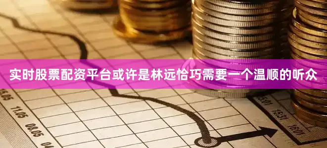 实时股票配资平台或许是林远恰巧需要一个温顺的听众