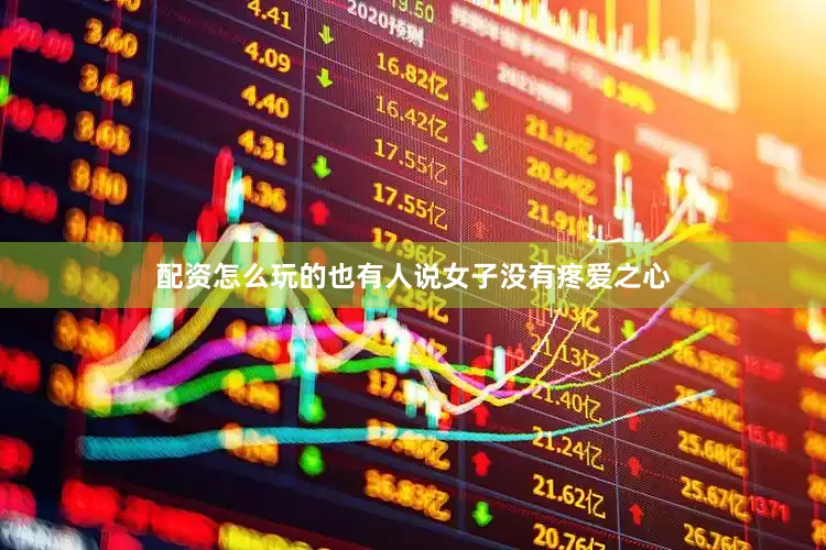 配资怎么玩的也有人说女子没有疼爱之心