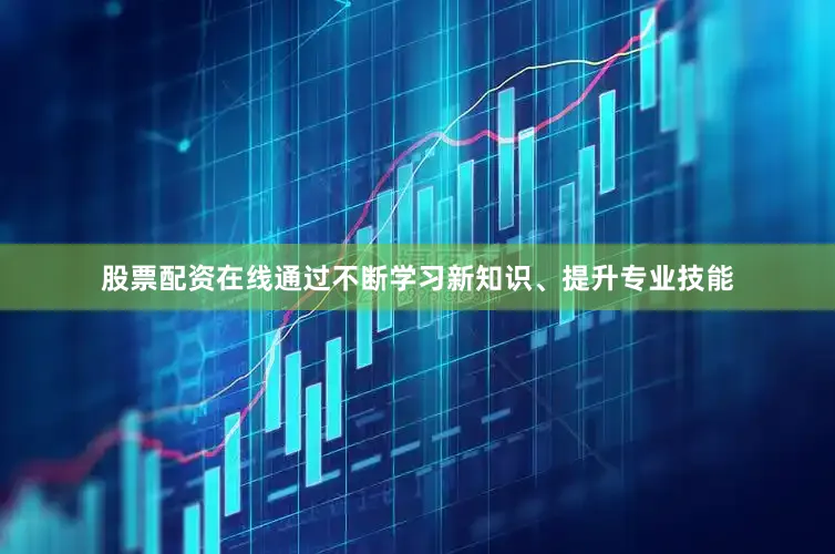 股票配资在线通过不断学习新知识、提升专业技能