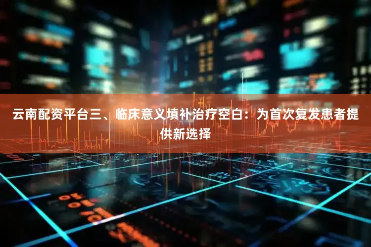 云南配资平台三、临床意义填补治疗空白：为首次复发患者提供新选择