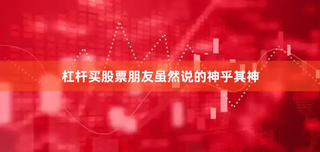 杠杆买股票朋友虽然说的神乎其神