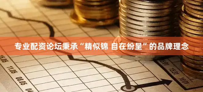 专业配资论坛秉承“精似锦 自在纷呈”的品牌理念