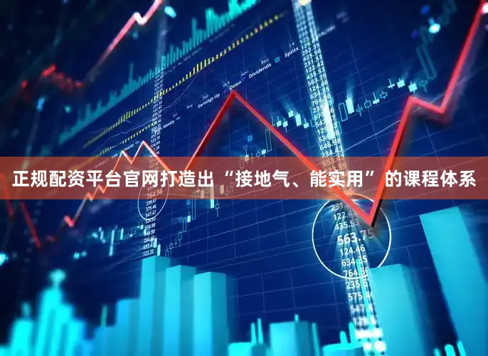 正规配资平台官网打造出 “接地气、能实用” 的课程体系
