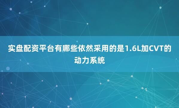 实盘配资平台有哪些依然采用的是1.6L加CVT的动力系统