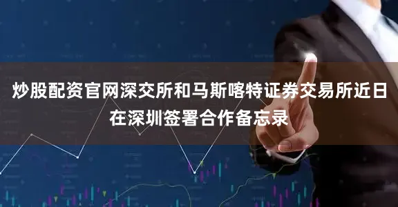 炒股配资官网深交所和马斯喀特证券交易所近日在深圳签署合作备忘录