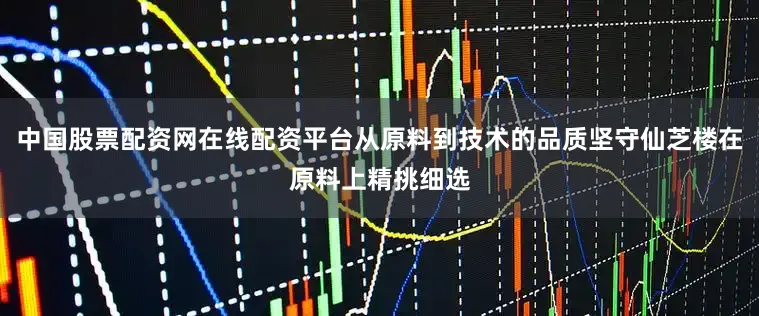 中国股票配资网在线配资平台从原料到技术的品质坚守仙芝楼在原料上精挑细选