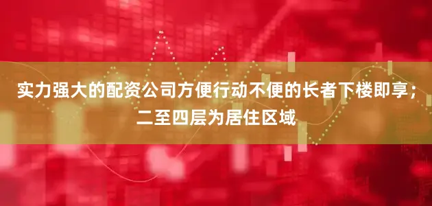 实力强大的配资公司方便行动不便的长者下楼即享；二至四层为居住区域