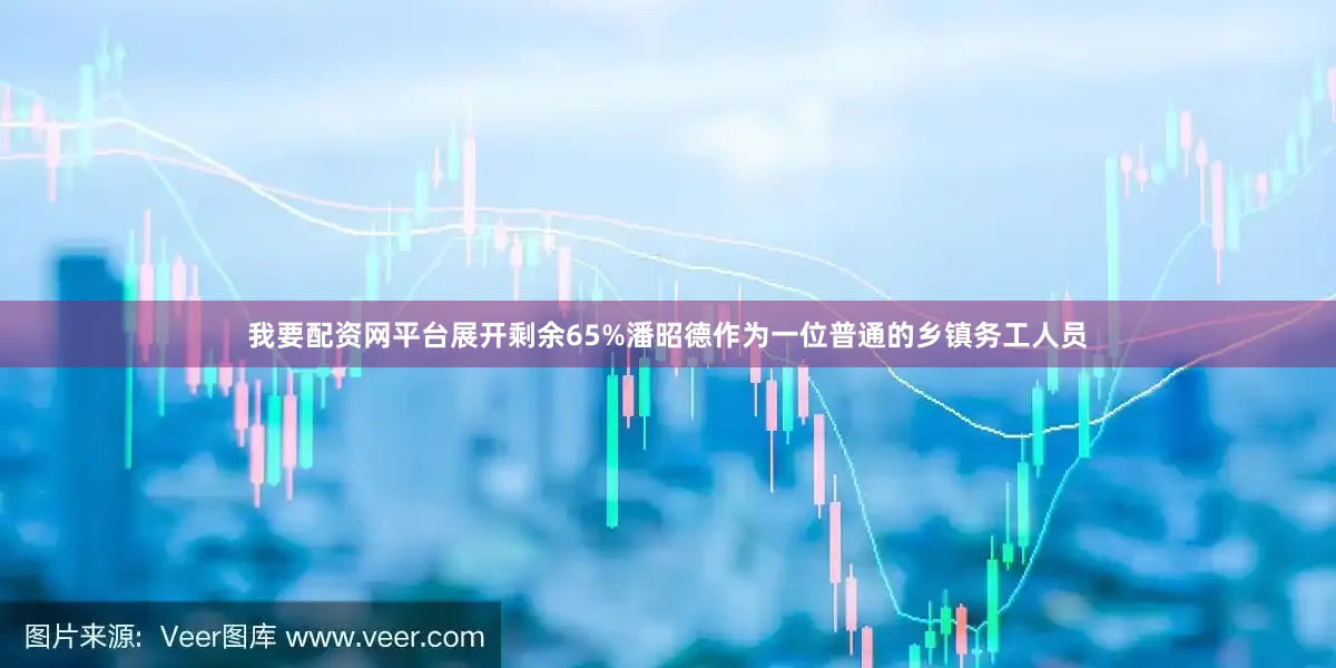 我要配资网平台展开剩余65%潘昭德作为一位普通的乡镇务工人员