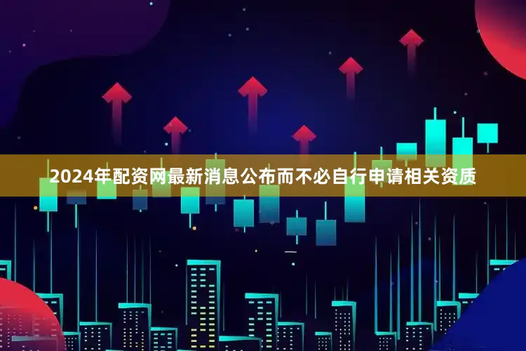 2024年配资网最新消息公布而不必自行申请相关资质