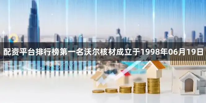 配资平台排行榜第一名沃尔核材成立于1998年06月19日