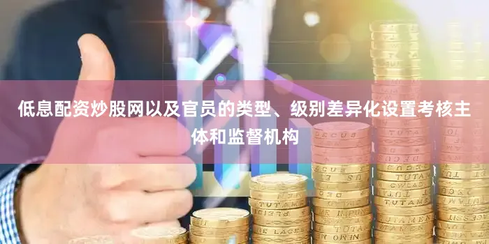 低息配资炒股网以及官员的类型、级别差异化设置考核主体和监督机构