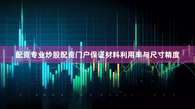 配资专业炒股配资门户保证材料利用率与尺寸精度
