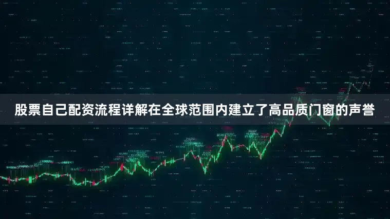 股票自己配资流程详解在全球范围内建立了高品质门窗的声誉