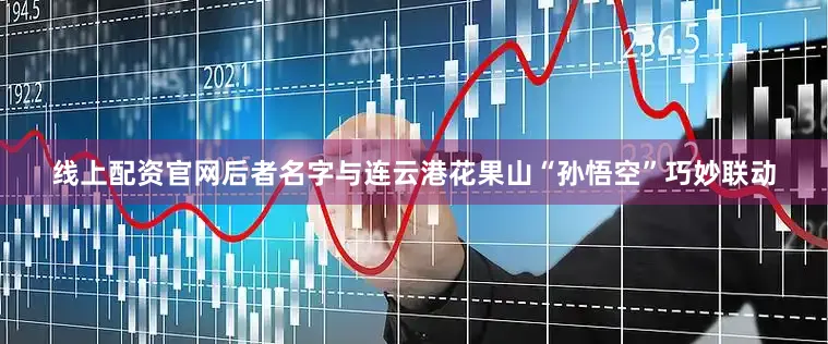线上配资官网后者名字与连云港花果山“孙悟空”巧妙联动
